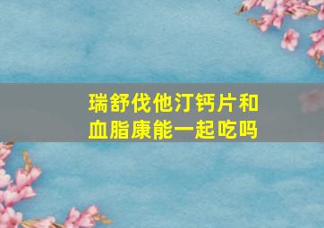 瑞舒伐他汀钙片和血脂康能一起吃吗