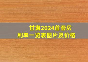 甘肃2024首套房利率一览表图片及价格