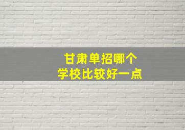 甘肃单招哪个学校比较好一点