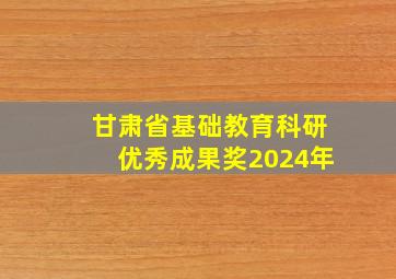 甘肃省基础教育科研优秀成果奖2024年