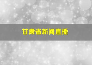 甘肃省新闻直播