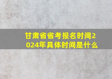 甘肃省省考报名时间2024年具体时间是什么