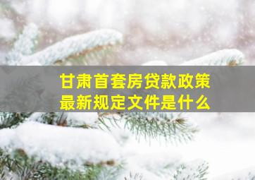 甘肃首套房贷款政策最新规定文件是什么