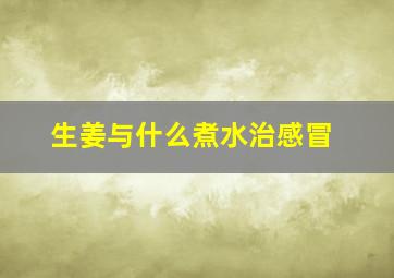 生姜与什么煮水治感冒