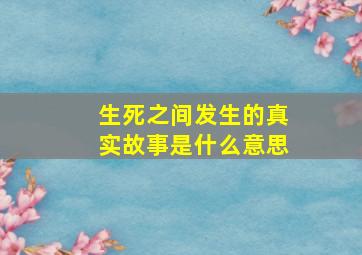 生死之间发生的真实故事是什么意思