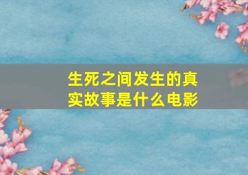 生死之间发生的真实故事是什么电影