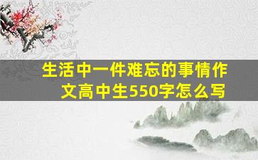 生活中一件难忘的事情作文高中生550字怎么写