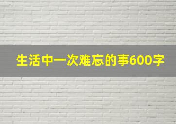 生活中一次难忘的事600字