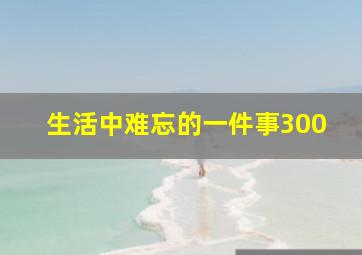 生活中难忘的一件事300