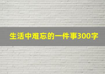 生活中难忘的一件事300字