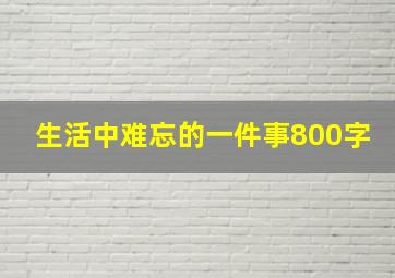 生活中难忘的一件事800字