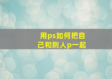 用ps如何把自己和别人p一起