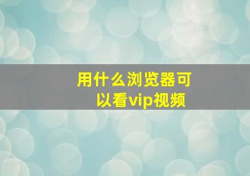 用什么浏览器可以看vip视频