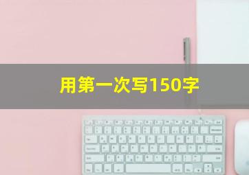 用第一次写150字