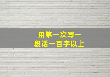 用第一次写一段话一百字以上