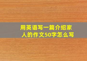 用英语写一篇介绍家人的作文50字怎么写