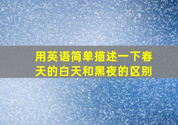 用英语简单描述一下春天的白天和黑夜的区别