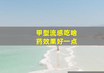 甲型流感吃啥药效果好一点