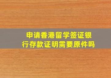 申请香港留学签证银行存款证明需要原件吗