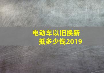 电动车以旧换新抵多少钱2019