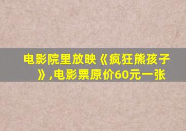 电影院里放映《疯狂熊孩子》,电影票原价60元一张