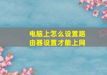 电脑上怎么设置路由器设置才能上网