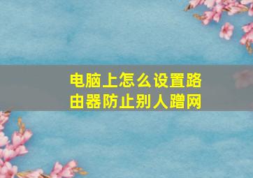 电脑上怎么设置路由器防止别人蹭网