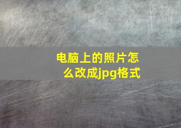 电脑上的照片怎么改成jpg格式