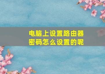 电脑上设置路由器密码怎么设置的呢