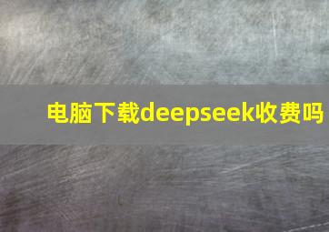 电脑下载deepseek收费吗