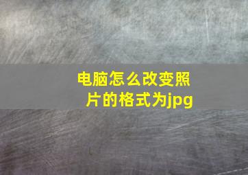 电脑怎么改变照片的格式为jpg