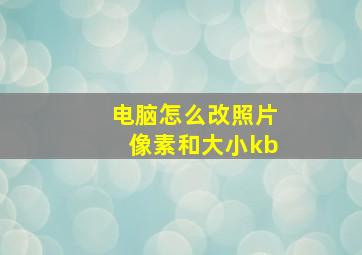 电脑怎么改照片像素和大小kb