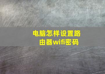 电脑怎样设置路由器wifi密码