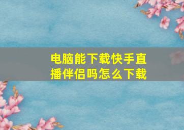 电脑能下载快手直播伴侣吗怎么下载