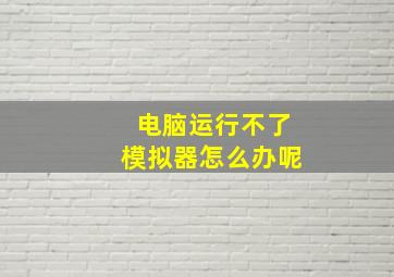 电脑运行不了模拟器怎么办呢