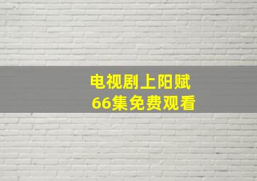 电视剧上阳赋66集免费观看