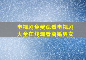 电视剧免费观看电视剧大全在线观看离婚男女