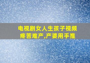 电视剧女人生孩子视频疼苦难产,产婆用手推