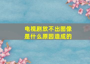 电视剧放不出图像是什么原因造成的