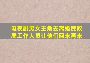 电视剧男女主角去离婚民政局工作人员让他们回来再来