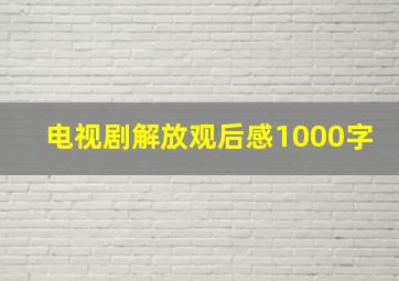 电视剧解放观后感1000字