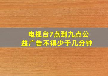 电视台7点到九点公益广告不得少于几分钟