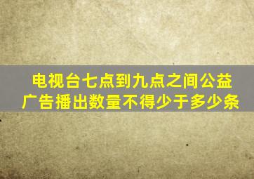 电视台七点到九点之间公益广告播出数量不得少于多少条