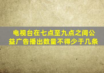 电视台在七点至九点之间公益广告播出数量不得少于几条