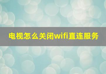 电视怎么关闭wifi直连服务