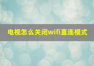 电视怎么关闭wifi直连模式