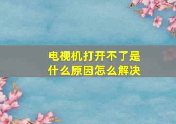 电视机打开不了是什么原因怎么解决