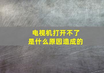 电视机打开不了是什么原因造成的