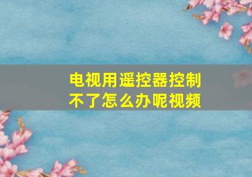 电视用遥控器控制不了怎么办呢视频