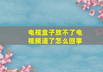 电视盒子放不了电视频道了怎么回事